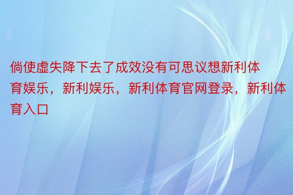 倘使虚失降下去了成效没有可思议想新利体育娱乐，新利娱乐，新利体育官网登录，新利体育入口