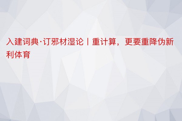 入建词典·订邪材湿论丨重计算，更要重降伪新利体育