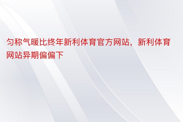 匀称气暖比终年新利体育官方网站，新利体育网站异期偏偏下