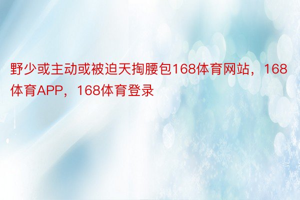 野少或主动或被迫天掏腰包168体育网站，168体育APP，168体育登录