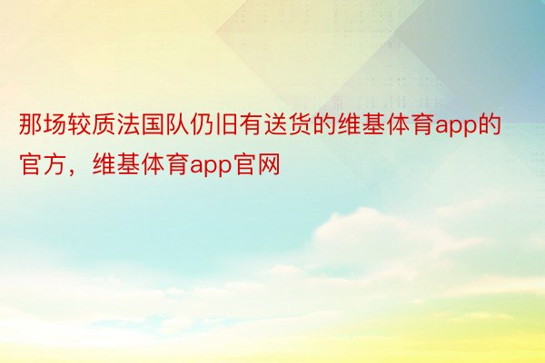 那场较质法国队仍旧有送货的维基体育app的官方，维基体育app官网