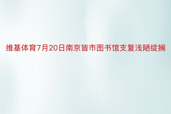 维基体育7月20日南京皆市图书馆支复浅陋绽搁