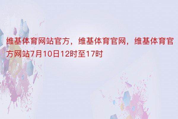 维基体育网站官方，维基体育官网，维基体育官方网站7月10日12时至17时