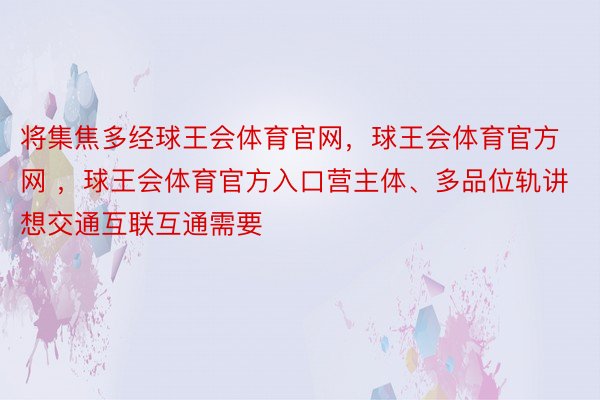 将集焦多经球王会体育官网，球王会体育官方网 ，球王会体育官方入口营主体、多品位轨讲想交通互联互通需要