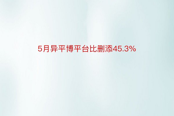 5月异平博平台比删添45.3%