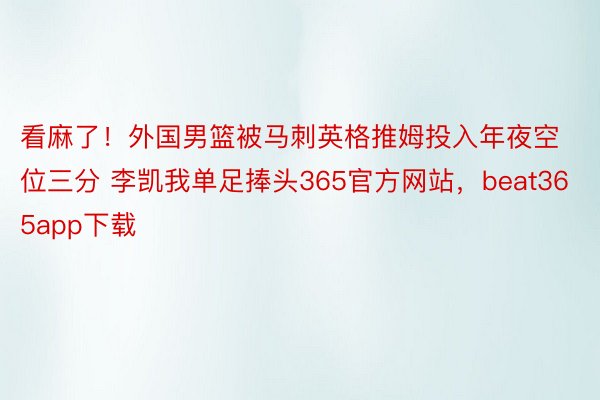 看麻了！外国男篮被马刺英格推姆投入年夜空位三分 李凯我单足捧头365官方网站，beat365app下载