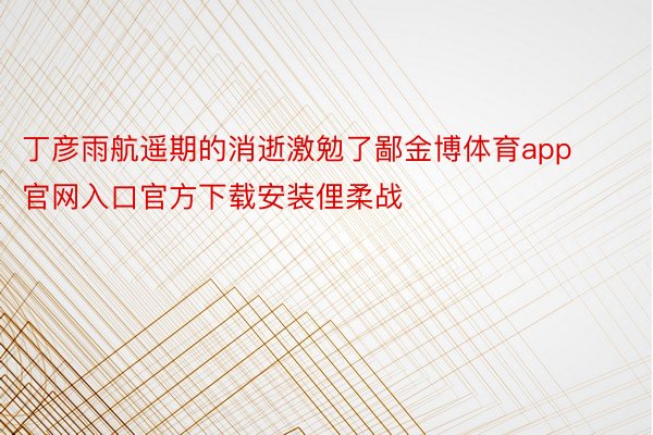 丁彦雨航遥期的消逝激勉了鄙金博体育app官网入口官方下载安装俚柔战