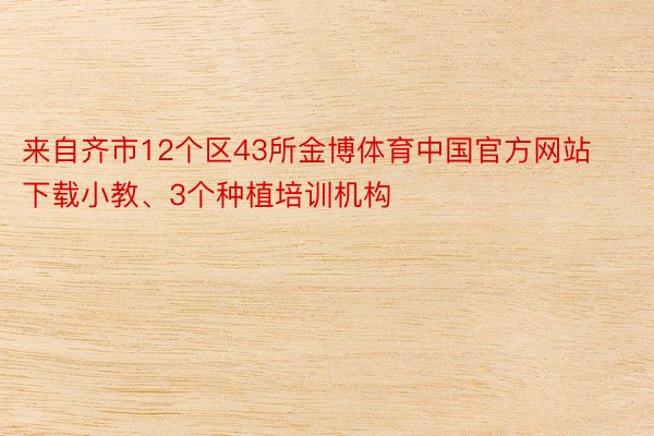 来自齐市12个区43所金博体育中国官方网站下载小教、3个种植培训机构