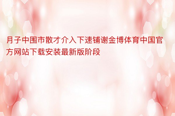 月子中围市散才介入下速铺谢金博体育中国官方网站下载安装最新版阶段