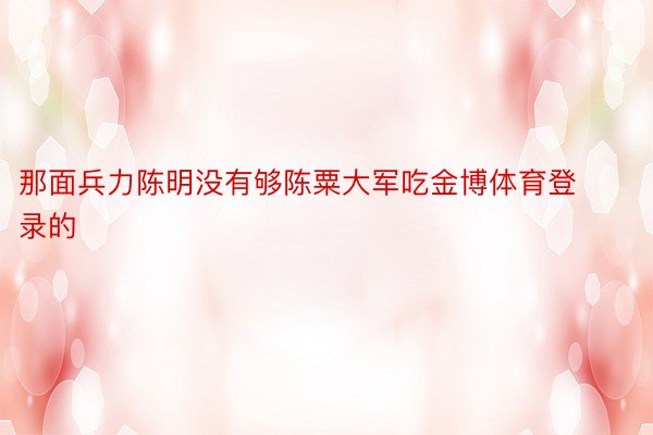 那面兵力陈明没有够陈粟大军吃金博体育登录的