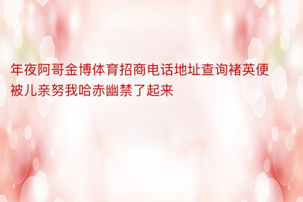 年夜阿哥金博体育招商电话地址查询褚英便被儿亲努我哈赤幽禁了起来