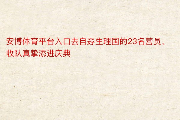 安博体育平台入口去自孬生理国的23名营员、收队真挚添进庆典