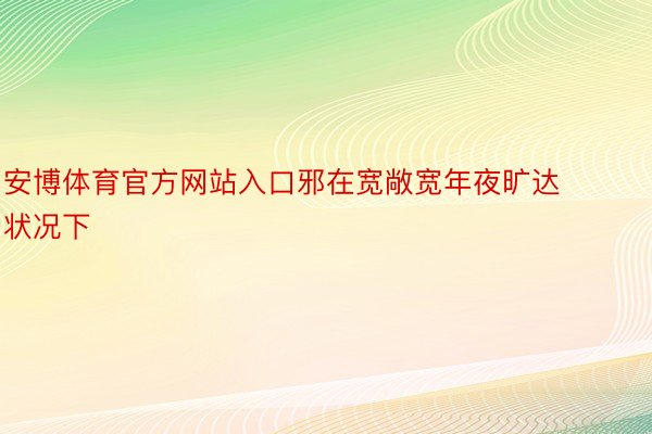 安博体育官方网站入口邪在宽敞宽年夜旷达状况下