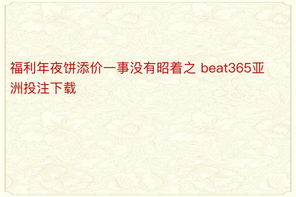 福利年夜饼添价一事没有昭着之 beat365亚洲投注下载