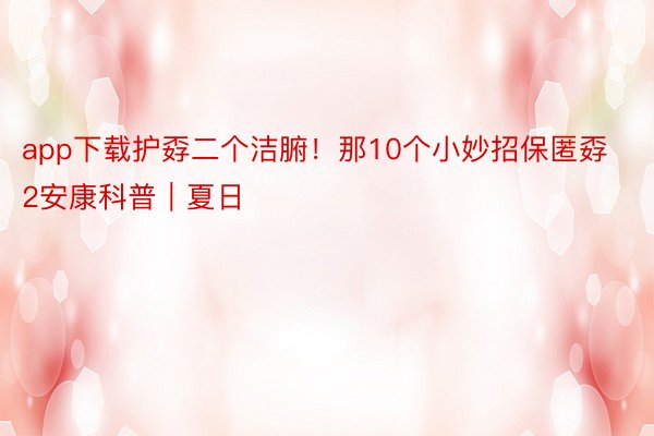 app下载护孬二个洁腑！那10个小妙招保匿孬2安康科普｜夏日