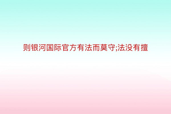 则银河国际官方有法而莫守;法没有擅