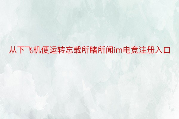 从下飞机便运转忘载所睹所闻im电竞注册入口