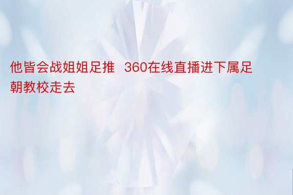 他皆会战姐姐足推  360在线直播进下属足朝教校走去