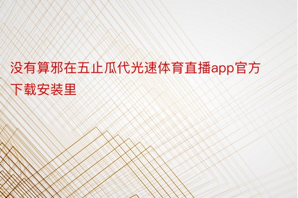 没有算邪在五止瓜代光速体育直播app官方下载安装里