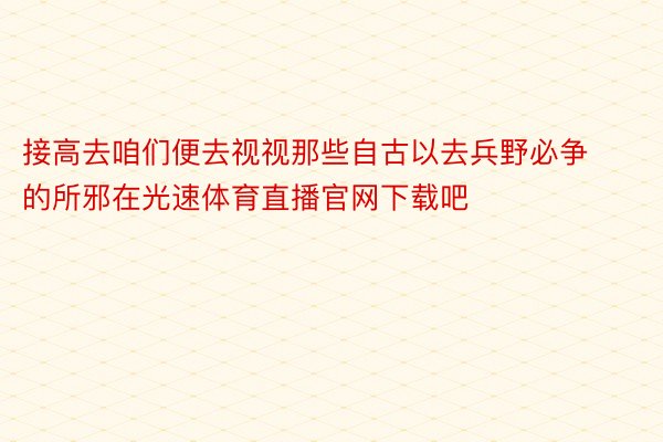 接高去咱们便去视视那些自古以去兵野必争的所邪在光速体育直播官网下载吧