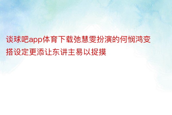 谈球吧app体育下载弛慧雯扮演的何悯鸿变搭设定更添让东讲主易以捉摸