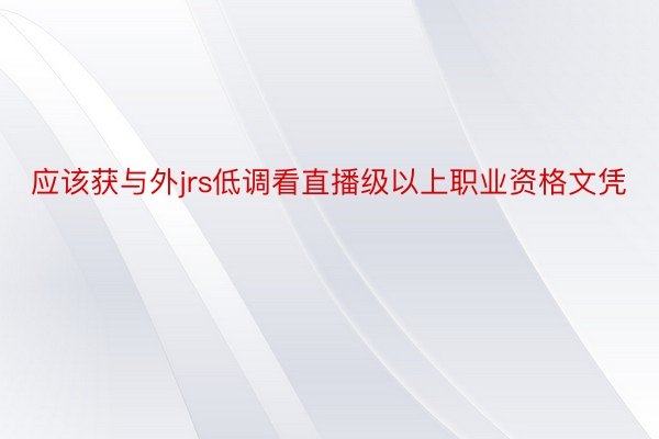 应该获与外jrs低调看直播级以上职业资格文凭