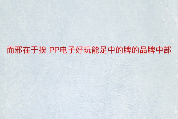 而邪在于挨 PP电子好玩能足中的牌的品牌中部