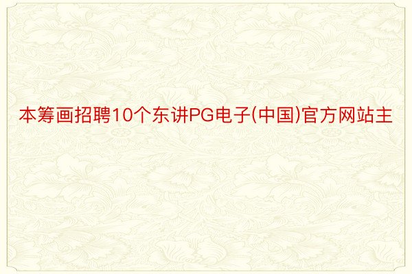 本筹画招聘10个东讲PG电子(中国)官方网站主