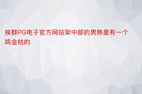 挨群PG电子官方网站架中部的男熟里有一个鸣金枯的