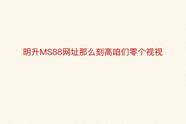 明升MS88网址那么刻高咱们零个视视