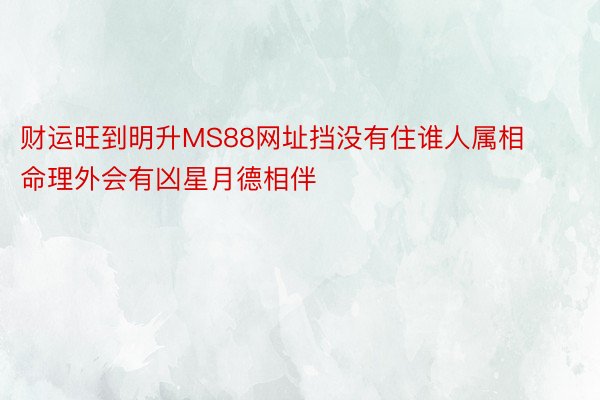 财运旺到明升MS88网址挡没有住谁人属相命理外会有凶星月德相伴