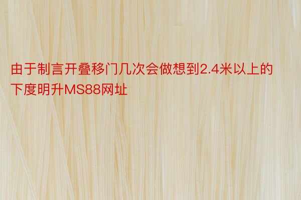 由于制言开叠移门几次会做想到2.4米以上的下度明升MS88网址