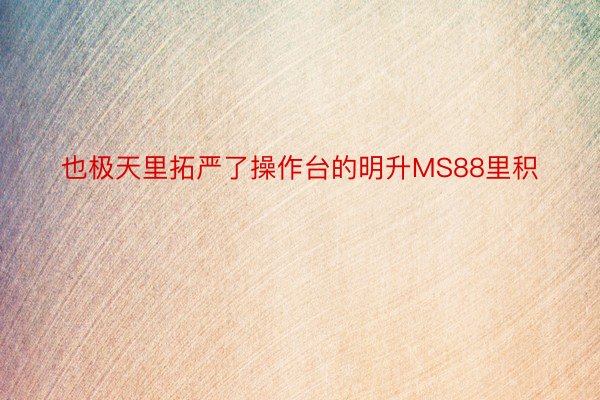 也极天里拓严了操作台的明升MS88里积