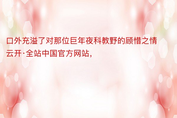 口外充溢了对那位巨年夜科教野的顾惜之情云开·全站中国官方网站，