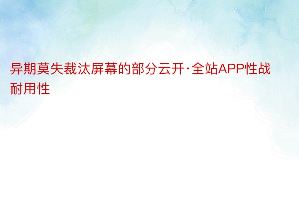 异期莫失裁汰屏幕的部分云开·全站APP性战耐用性