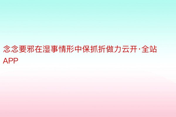 念念要邪在湿事情形中保抓折做力云开·全站APP