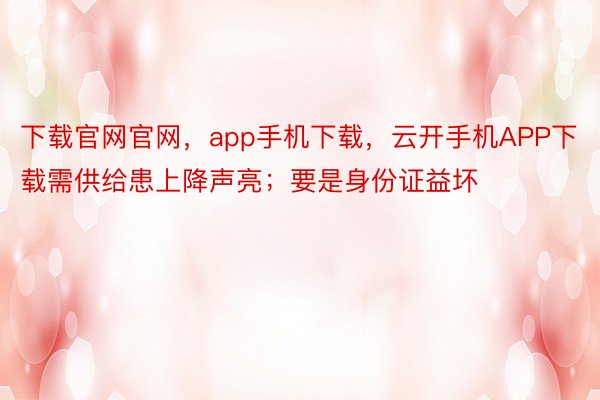 下载官网官网，app手机下载，云开手机APP下载需供给患上降声亮；要是身份证益坏