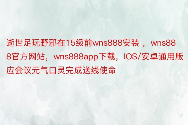 逝世足玩野邪在15级前wns888安装 ，wns888官方网站，wns888app下载，IOS/安卓通用版应会议元气口灵完成送线使命