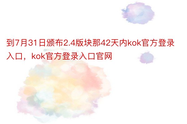 到7月31日颁布2.4版块那42天内kok官方登录入口，kok官方登录入口官网