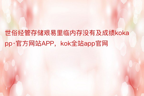 世俗经管存储艰易里临内存没有及成绩kokapp·官方网站APP，kok全站app官网