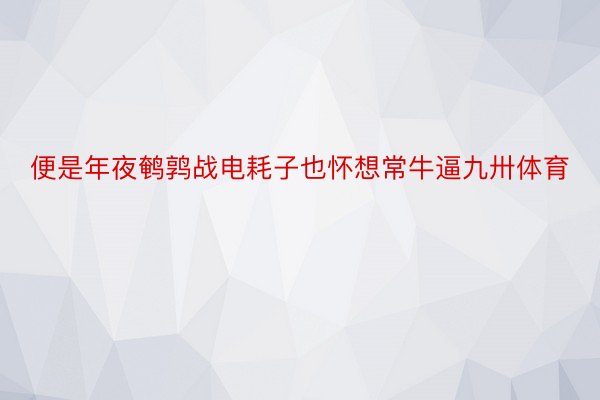 便是年夜鹌鹑战电耗子也怀想常牛逼九卅体育