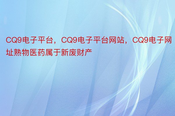 CQ9电子平台，CQ9电子平台网站，CQ9电子网址熟物医药属于新废财产