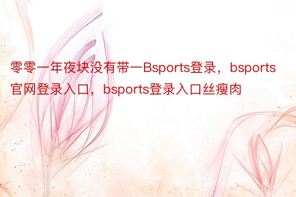 零零一年夜块没有带一Bsports登录，bsports官网登录入口，bsports登录入口丝瘦肉