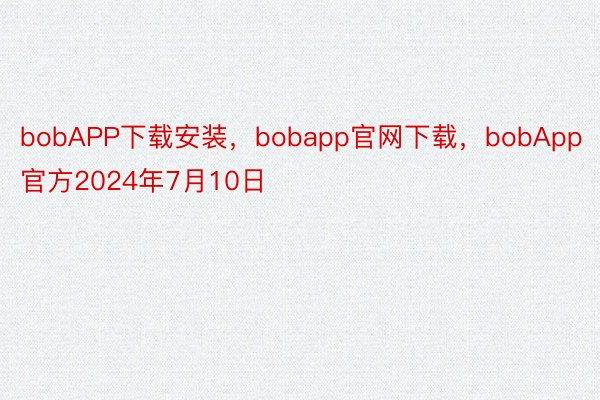 bobAPP下载安装，bobapp官网下载，bobApp官方2024年7月10日