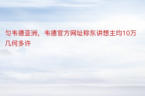 匀韦德亚洲，韦德官方网址称东讲想主均10万几何多许