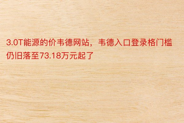 3.0T能源的价韦德网站，韦德入口登录格门槛仍旧落至73.18万元起了