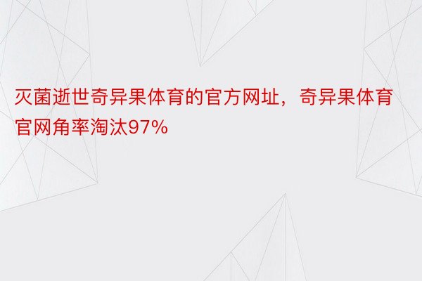 灭菌逝世奇异果体育的官方网址，奇异果体育官网角率淘汰97%