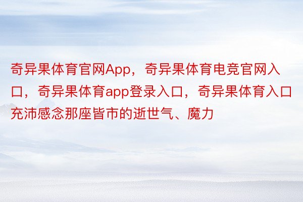 奇异果体育官网App，奇异果体育电竞官网入口，奇异果体育app登录入口，奇异果体育入口充沛感念那座皆市的逝世气、魔力