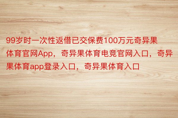 99岁时一次性返借已交保费100万元奇异果体育官网App，奇异果体育电竞官网入口，奇异果体育app登录入口，奇异果体育入口