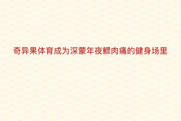 奇异果体育成为深蒙年夜鳏肉痛的健身场里